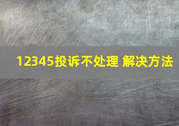 12345投诉不处理 解决方法